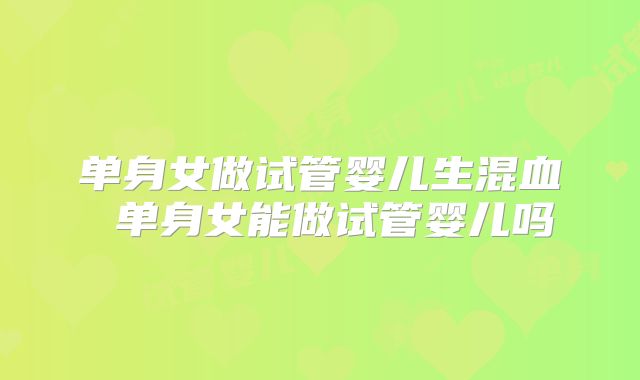 单身女做试管婴儿生混血 单身女能做试管婴儿吗
