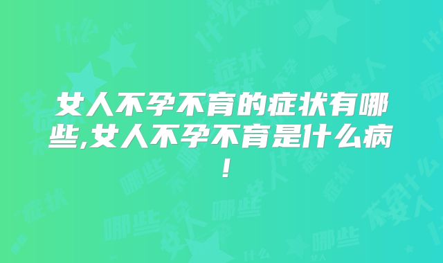 女人不孕不育的症状有哪些,女人不孕不育是什么病！