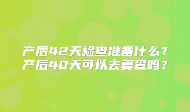 产后42天检查准备什么?产后40天可以去复查吗?