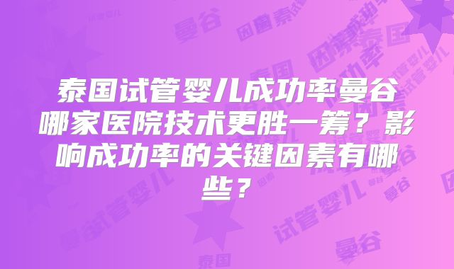 泰国试管婴儿成功率曼谷哪家医院技术更胜一筹？影响成功率的关键因素有哪些？
