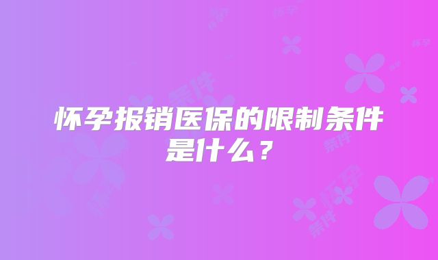 怀孕报销医保的限制条件是什么？