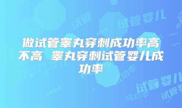 做试管睾丸穿刺成功率高不高 睾丸穿刺试管婴儿成功率