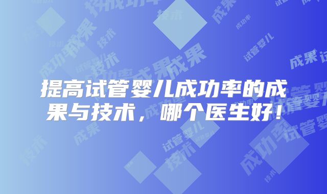 提高试管婴儿成功率的成果与技术,哪个医生好!