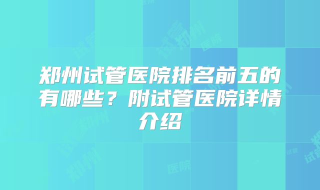 郑州试管医院排名前五的有哪些?附试管医院详情介绍