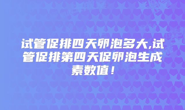 试管促排四天卵泡多大,试管促排第四天促卵泡生成素数值！