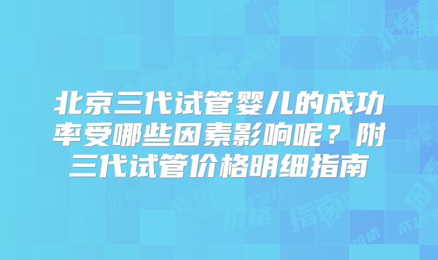 北京三代试管婴儿的成功率受哪些因素影响呢？附三代试管价格明细指南