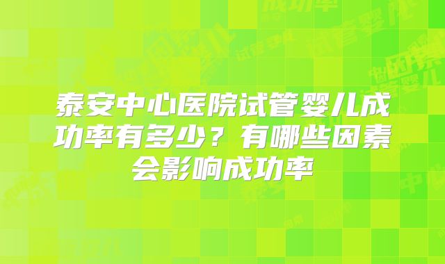 泰安中心医院试管婴儿成功率有多少?有哪些因素会影响成功率