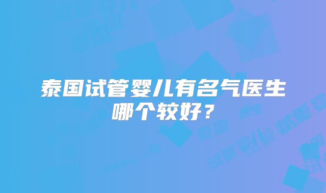 泰国试管婴儿有名气医生哪个较好?