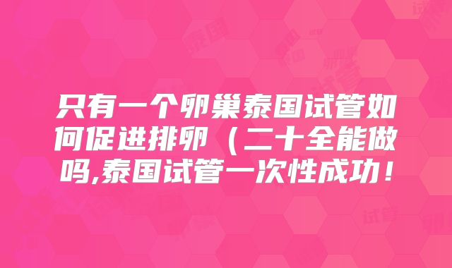 只有一个卵巢泰国试管如何促进排卵（二十全能做吗,泰国试管一次性成功！