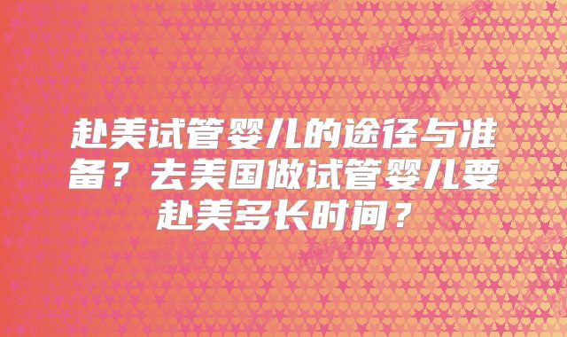 赴美试管婴儿的途径与准备?去美国做试管婴儿要赴美多长时间?