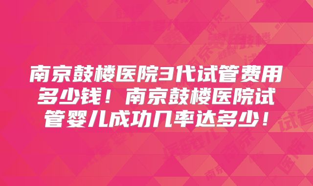 南京鼓楼医院3代试管费用多少钱！南京鼓楼医院试管婴儿成功几率达多少！