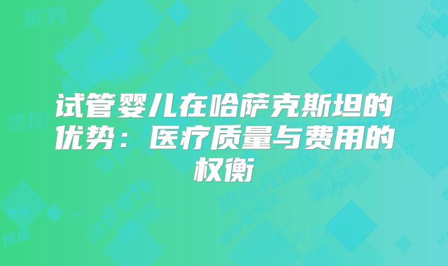 试管婴儿在哈萨克斯坦的优势:医疗质量与费用的权衡