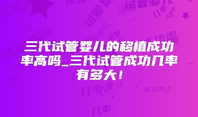 三代试管婴儿的移植成功率高吗_三代试管成功几率有多大!