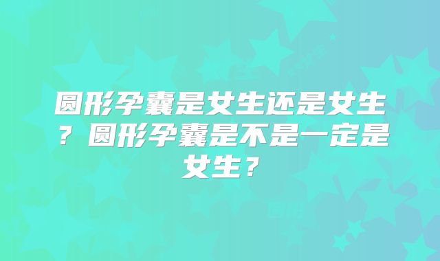 圆形孕囊是女生还是女生?圆形孕囊是不是一定是女生?