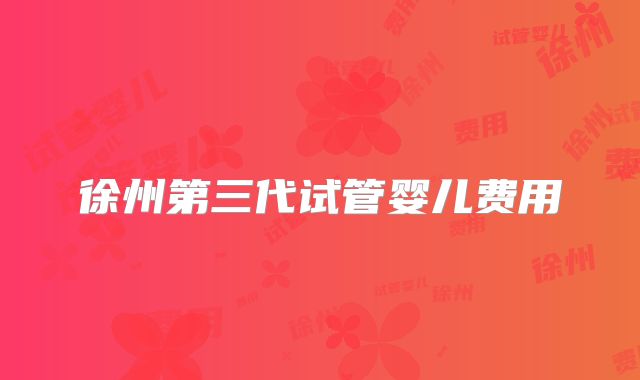 徐州第三代试管婴儿费用