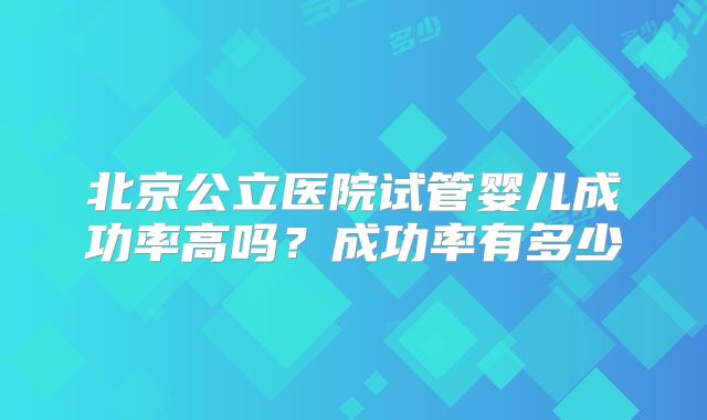 北京公立医院试管婴儿成功率高吗？成功率有多少