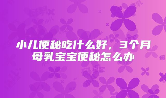 小儿便秘吃什么好,3个月母乳宝宝便秘怎么办