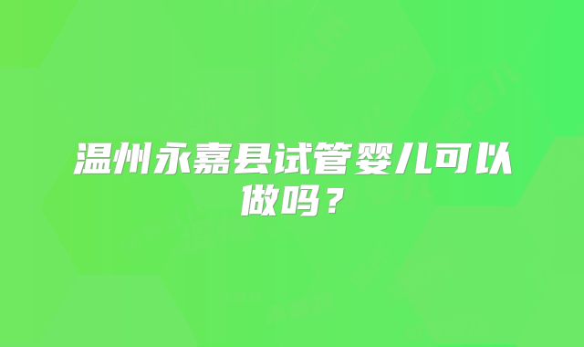 温州永嘉县试管婴儿可以做吗？
