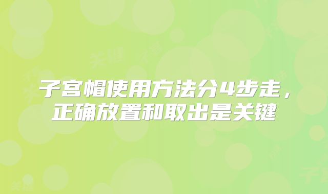 子宫帽使用方法分4步走，正确放置和取出是关键