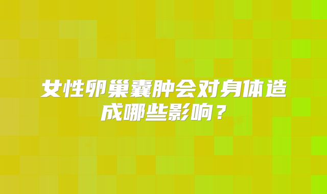 女性卵巢囊肿会对身体造成哪些影响?