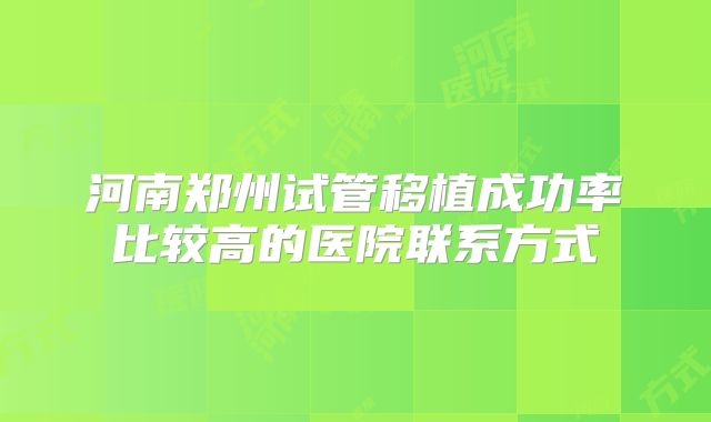 河南郑州试管移植成功率比较高的医院联系方式