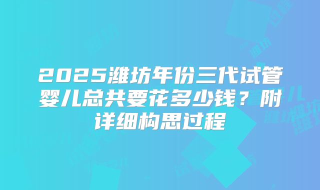 2025潍坊年份三代试管婴儿总共要花多少钱？附详细构思过程