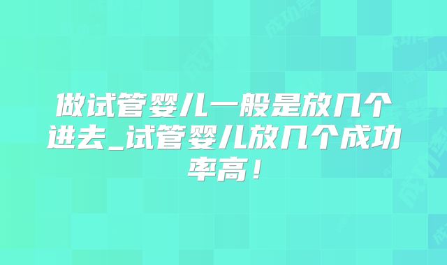 做试管婴儿一般是放几个进去_试管婴儿放几个成功率高！