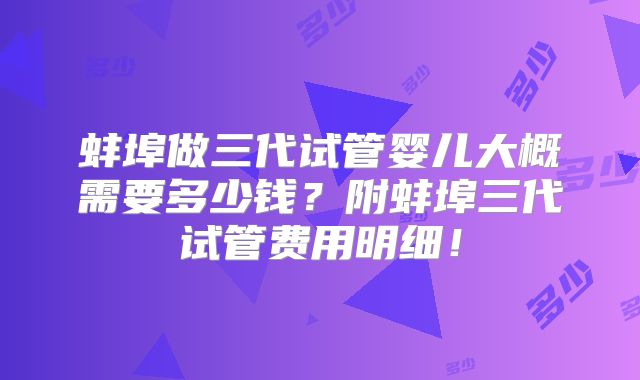 蚌埠做三代试管婴儿大概需要多少钱？附蚌埠三代试管费用明细！