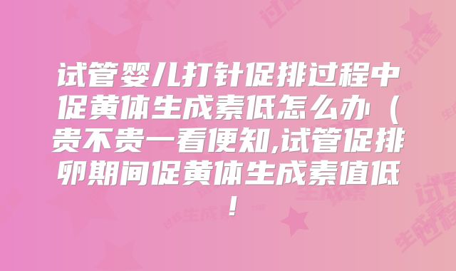试管婴儿打针促排过程中促黄体生成素低怎么办(贵不贵一看便知,试管促排卵期间促黄体生成素值低!