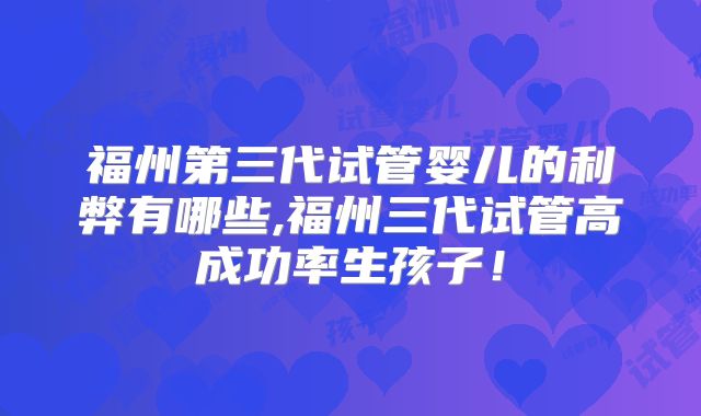 福州第三代试管婴儿的利弊有哪些,福州三代试管高成功率生孩子！