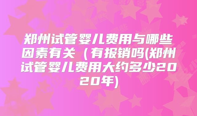 郑州试管婴儿费用与哪些因素有关（有报销吗(郑州试管婴儿费用大约多少2020年)