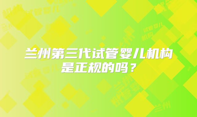 兰州第三代试管婴儿机构是正规的吗？
