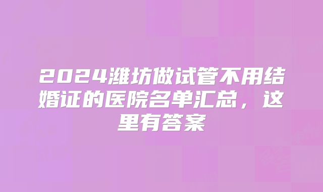 2024潍坊做试管不用结婚证的医院名单汇总，这里有答案