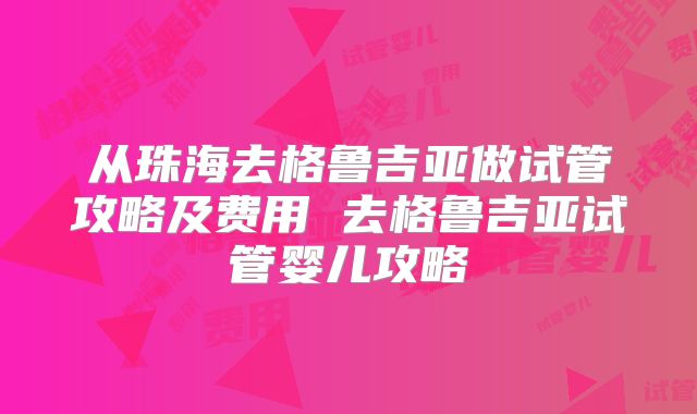 从珠海去格鲁吉亚做试管攻略及费用 去格鲁吉亚试管婴儿攻略