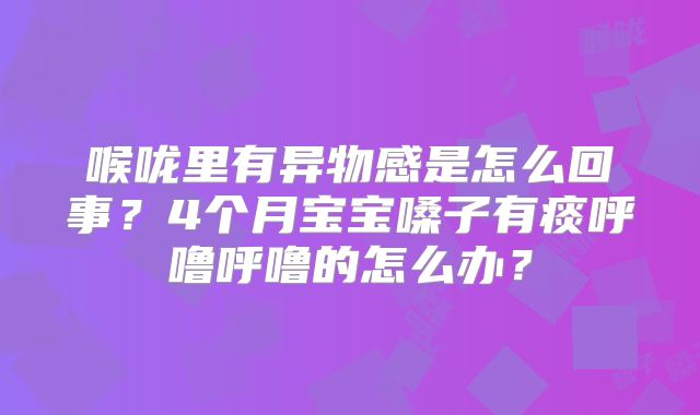 喉咙里有异物感是怎么回事？4个月宝宝嗓子有痰呼噜呼噜的怎么办？