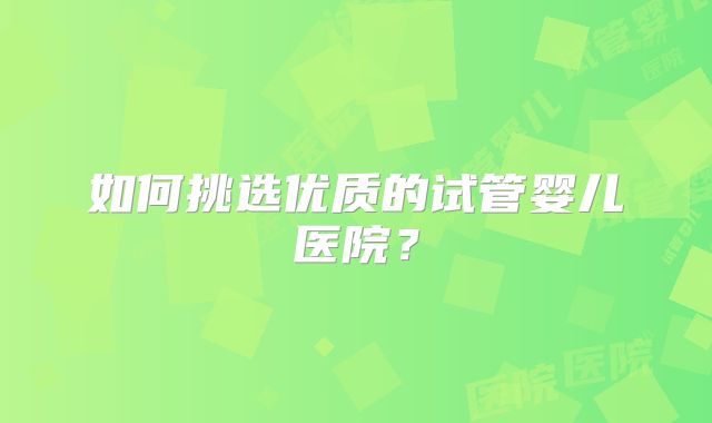 如何挑选优质的试管婴儿医院？