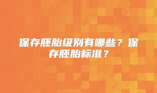 保存胚胎级别有哪些?保存胚胎标准?