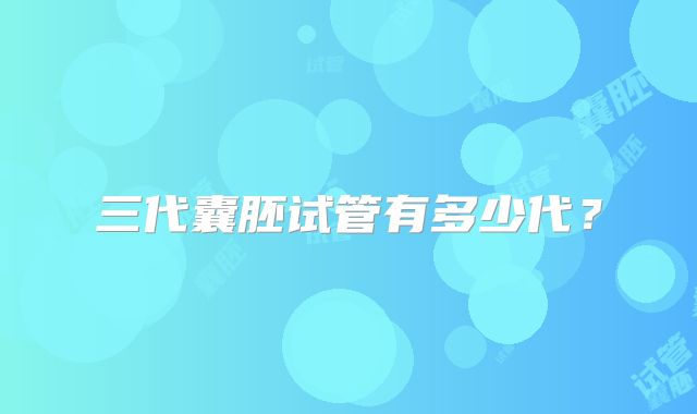 三代囊胚试管有多少代？