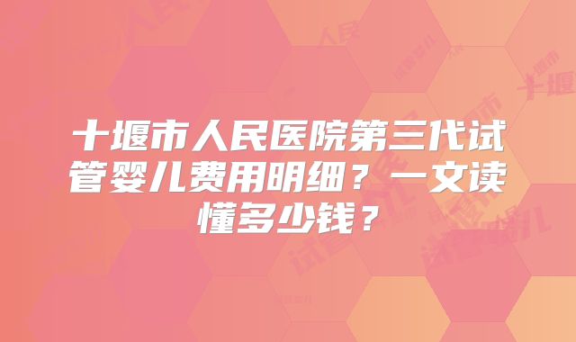 十堰市人民医院第三代试管婴儿费用明细？一文读懂多少钱？
