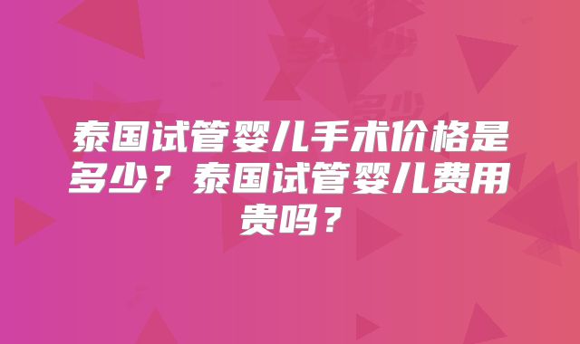 泰国试管婴儿手术价格是多少?泰国试管婴儿费用贵吗?
