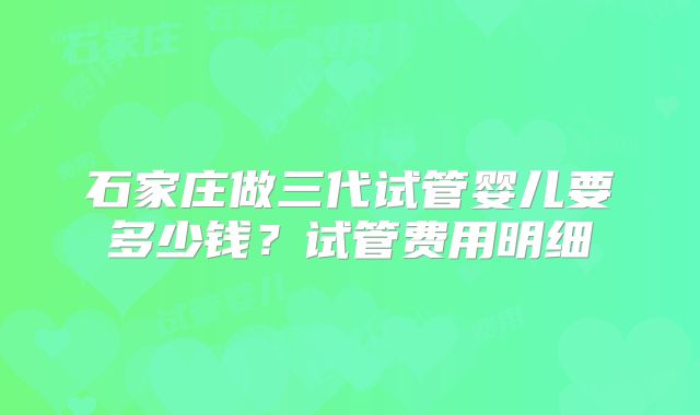 石家庄做三代试管婴儿要多少钱?试管费用明细