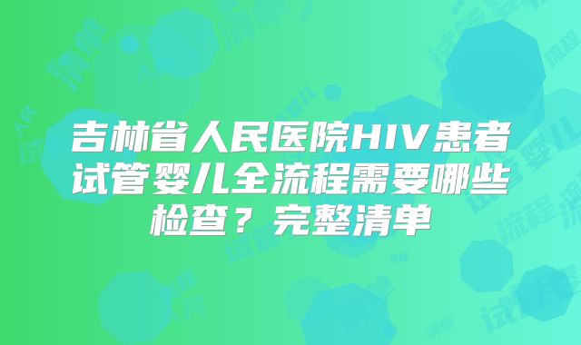吉林省人民医院HIV患者试管婴儿全流程需要哪些检查？完整清单