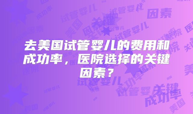 去美国试管婴儿的费用和成功率,医院选择的关键因素?