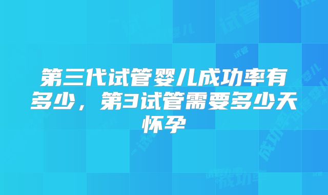第三代试管婴儿成功率有多少，第3试管需要多少天怀孕