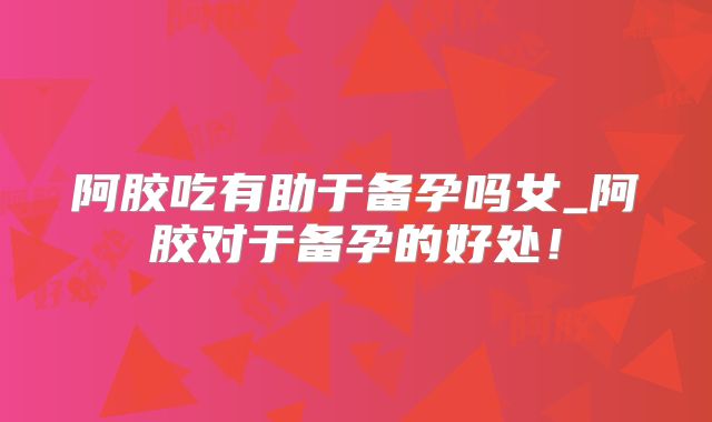 阿胶吃有助于备孕吗女_阿胶对于备孕的好处！