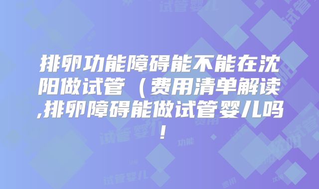 排卵功能障碍能不能在沈阳做试管（费用清单解读,排卵障碍能做试管婴儿吗！