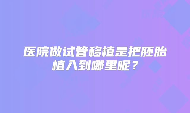 医院做试管移植是把胚胎植入到哪里呢？