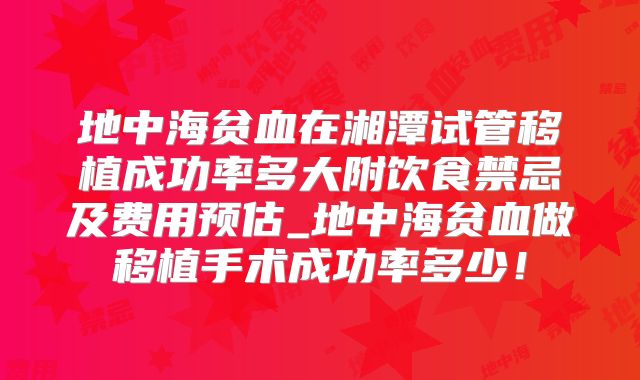地中海贫血在湘潭试管移植成功率多大附饮食禁忌及费用预估_地中海贫血做移植手术成功率多少！