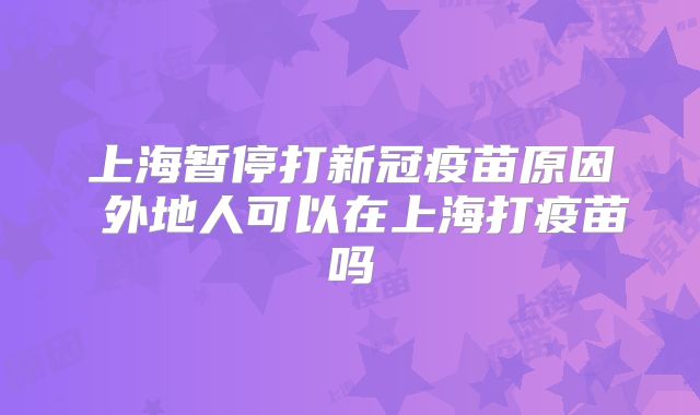 上海暂停打新冠疫苗原因 外地人可以在上海打疫苗吗