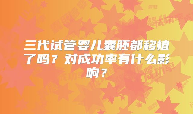 三代试管婴儿囊胚都移植了吗？对成功率有什么影响？